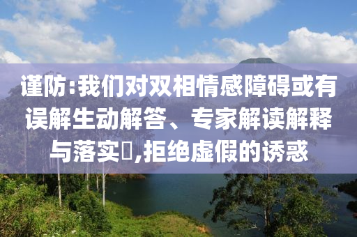 謹(jǐn)防:我們對(duì)雙相情感障礙或有誤解生動(dòng)解答、專家解讀解釋與落實(shí)?,拒絕虛假的誘惑
