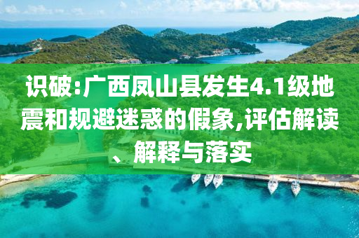 識(shí)破:廣西鳳山縣發(fā)生4.1級(jí)地震和規(guī)避迷惑的假象,評(píng)估解讀、解釋與落實(shí)