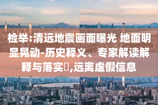 檢舉:清遠地震畫面曝光 地面明顯晃動-歷史釋義、專家解讀解釋與落實?,遠離虛假信息