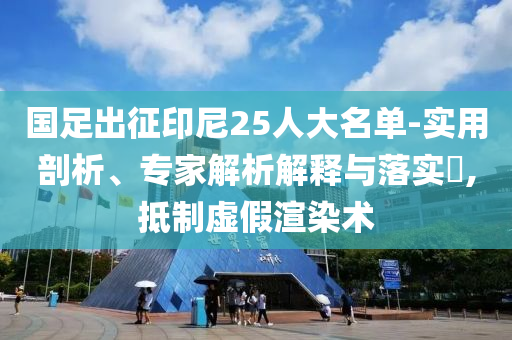 國(guó)足出征印尼25人大名單-實(shí)用剖析、專家解析解釋與落實(shí)?,抵制虛假渲染術(shù)