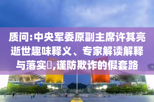 質(zhì)問:中央軍委原副主席許其亮逝世趣味釋義、專家解讀解釋與落實(shí)?,謹(jǐn)防欺詐的假套路