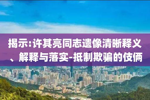 揭示:許其亮同志遺像清晰釋義、解釋與落實(shí)-抵制欺騙的伎倆