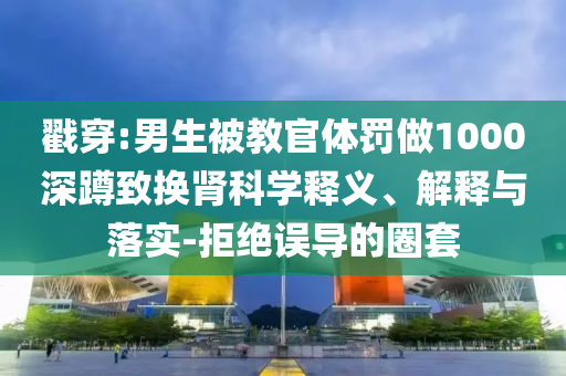 戳穿:男生被教官體罰做1000深蹲致換腎科學釋義、解釋與落實-拒絕誤導的圈套