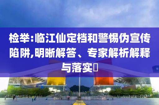 檢舉:臨江仙定檔和警惕偽宣傳陷阱,明晰解答、專家解析解釋與落實(shí)?