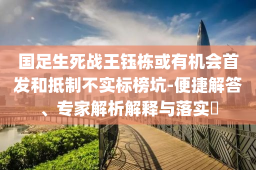 國(guó)足生死戰(zhàn)王鈺棟或有機(jī)會(huì)首發(fā)和抵制不實(shí)標(biāo)榜坑-便捷解答、專家解析解釋與落實(shí)?
