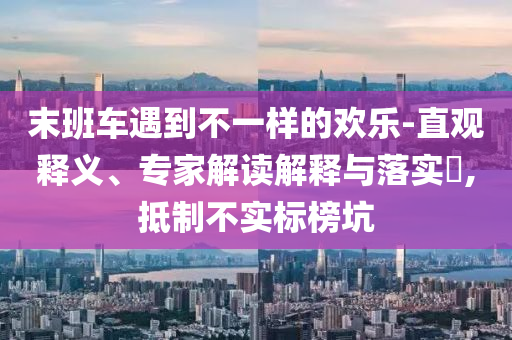 末班車遇到不一樣的歡樂-直觀釋義、專家解讀解釋與落實?,抵制不實標(biāo)榜坑