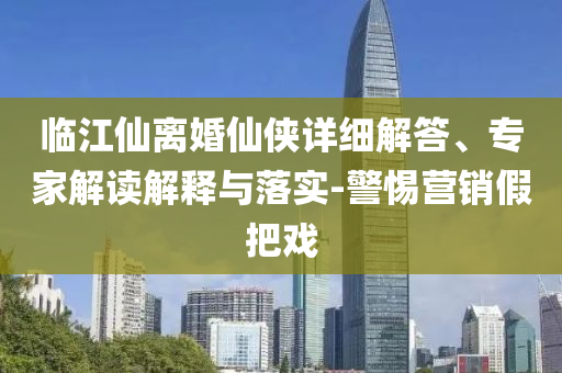 臨江仙離婚仙俠詳細(xì)解答、專家解讀解釋與落實-警惕營銷假把戲
