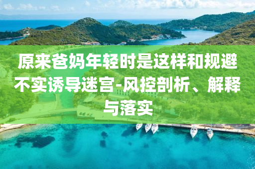 原來爸媽年輕時是這樣和規(guī)避不實誘導(dǎo)迷宮-風(fēng)控剖析、解釋與落實