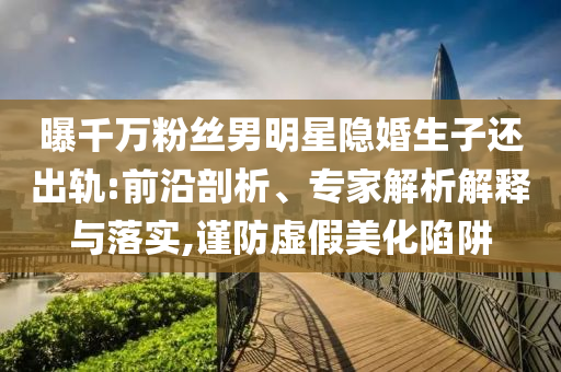 曝千萬粉絲男明星隱婚生子還出軌:前沿剖析、專家解析解釋與落實,謹防虛假美化陷阱
