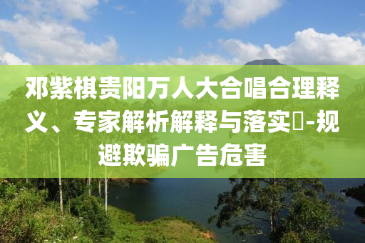 鄧紫棋貴陽萬人大合唱合理釋義、專家解析解釋與落實?-規(guī)避欺騙廣告危害