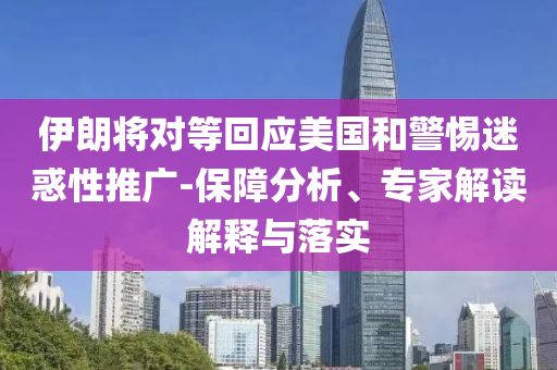 伊朗將對等回應(yīng)美國和警惕迷惑性推廣-保障分析、專家解讀解釋與落實(shí)