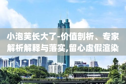 小泡芙長大了-價值剖析、專家解析解釋與落實,留心虛假渲染