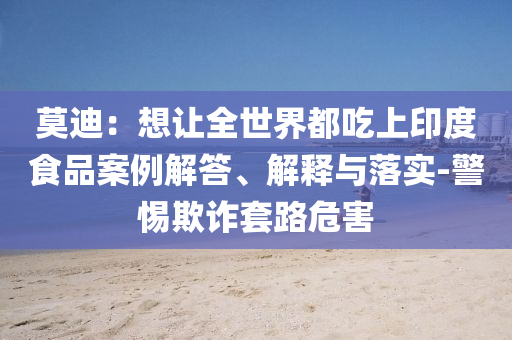 莫迪：想讓全世界都吃上印度食品案例解答、解釋與落實-警惕欺詐套路危害