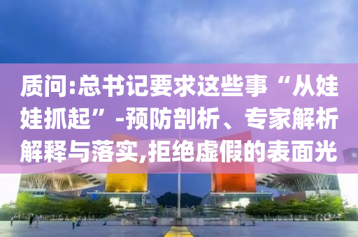 質(zhì)問:總書記要求這些事“從娃娃抓起”-預防剖析、專家解析解釋與落實,拒絕虛假的表面光