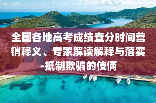 全國各地高考成績查分時間營銷釋義、專家解讀解釋與落實-抵制欺騙的伎倆