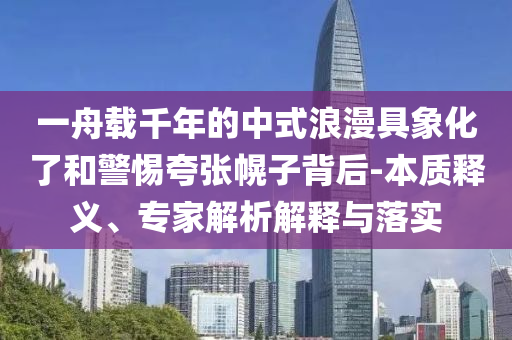 一舟載千年的中式浪漫具象化了和警惕夸張幌子背后-本質(zhì)釋義、專家解析解釋與落實