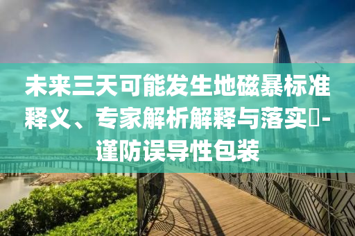 未來(lái)三天可能發(fā)生地磁暴標(biāo)準(zhǔn)釋義、專家解析解釋與落實(shí)?-謹(jǐn)防誤導(dǎo)性包裝