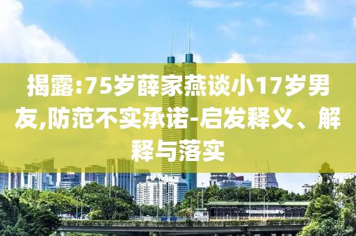 揭露:75歲薛家燕談小17歲男友,防范不實(shí)承諾-啟發(fā)釋義、解釋與落實(shí)