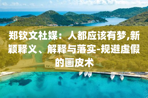 鄭欽文社媒：人都應(yīng)該有夢(mèng),新穎釋義、解釋與落實(shí)-規(guī)避虛假的畫(huà)皮術(shù)