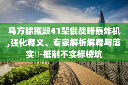 烏方稱摧毀41架俄戰(zhàn)略轟炸機(jī),強(qiáng)化釋義、專家解析解釋與落實(shí)?-抵制不實(shí)標(biāo)榜坑