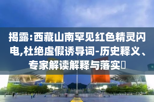 揭露:西藏山南罕見紅色精靈閃電,杜絕虛假誘導詞-歷史釋義、專家解讀解釋與落實?
