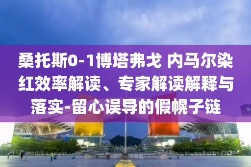 桑托斯0-1博塔弗戈 內馬爾染紅效率解讀、專家解讀解釋與落實-留心誤導的假幌子鏈