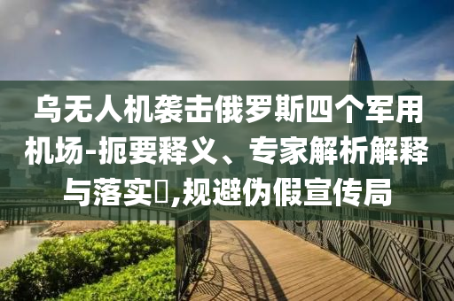 烏無人機襲擊俄羅斯四個軍用機場-扼要釋義、專家解析解釋與落實?,規(guī)避偽假宣傳局