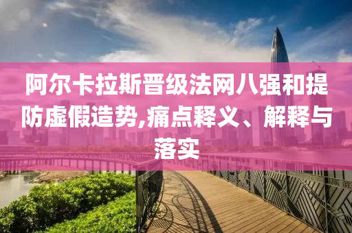 阿爾卡拉斯晉級法網(wǎng)八強和提防虛假造勢,痛點釋義、解釋與落實