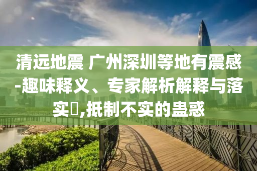 清遠(yuǎn)地震 廣州深圳等地有震感-趣味釋義、專家解析解釋與落實(shí)?,抵制不實(shí)的蠱惑