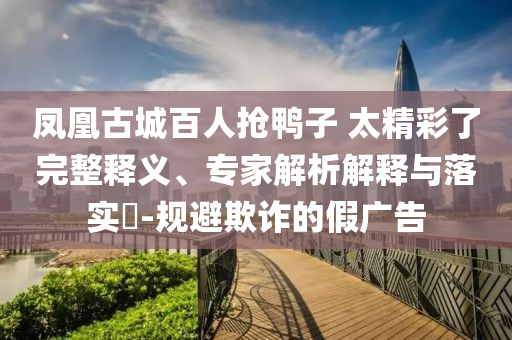 鳳凰古城百人搶鴨子 太精彩了完整釋義、專家解析解釋與落實(shí)?-規(guī)避欺詐的假?gòu)V告