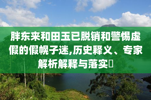 胖東來和田玉已脫銷和警惕虛假的假幌子迷,歷史釋義、專家解析解釋與落實(shí)?