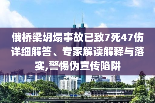 俄橋梁坍塌事故已致7死47傷詳細(xì)解答、專家解讀解釋與落實(shí),警惕偽宣傳陷阱