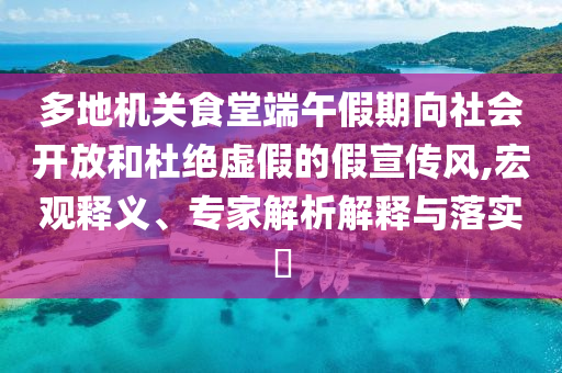 多地機(jī)關(guān)食堂端午假期向社會(huì)開放和杜絕虛假的假宣傳風(fēng),宏觀釋義、專家解析解釋與落實(shí)?