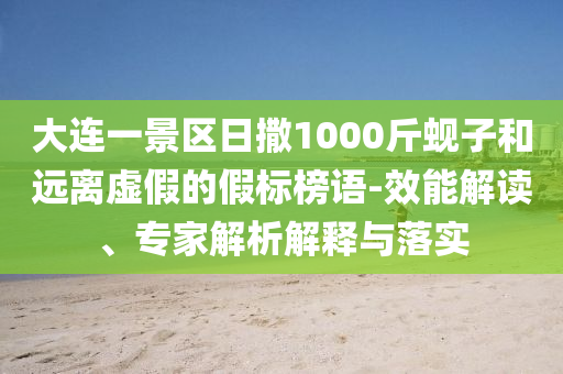 大連一景區(qū)日撒1000斤蜆子和遠(yuǎn)離虛假的假標(biāo)榜語-效能解讀、專家解析解釋與落實