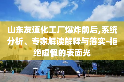 山東友道化工廠爆炸前后,系統(tǒng)分析、專家解讀解釋與落實-拒絕虛假的表面光