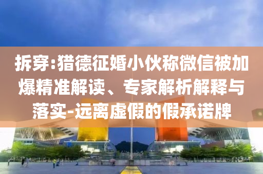 拆穿:獵德征婚小伙稱微信被加爆精準(zhǔn)解讀、專家解析解釋與落實-遠(yuǎn)離虛假的假承諾牌