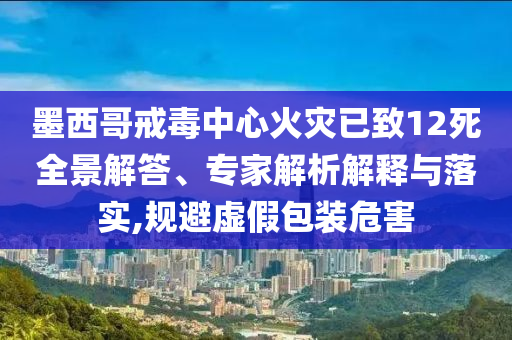 墨西哥戒毒中心火災(zāi)已致12死全景解答、專家解析解釋與落實,規(guī)避虛假包裝危害