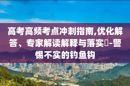 高考高頻考點沖刺指南,優(yōu)化解答、專家解讀解釋與落實?-警惕不實的釣魚鉤