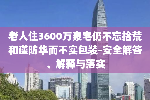 老人住3600萬豪宅仍不忘拾荒和謹(jǐn)防華而不實(shí)包裝-安全解答、解釋與落實(shí)