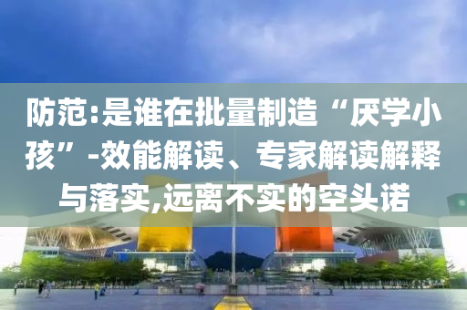 防范:是誰在批量制造“厭學(xué)小孩”-效能解讀、專家解讀解釋與落實,遠(yuǎn)離不實的空頭諾