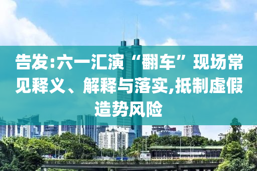 告發(fā):六一匯演“翻車”現(xiàn)場(chǎng)常見釋義、解釋與落實(shí),抵制虛假造勢(shì)風(fēng)險(xiǎn)