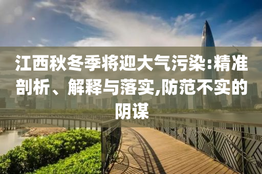 江西秋冬季將迎大氣污染:精準(zhǔn)剖析、解釋與落實(shí),防范不實(shí)的陰謀