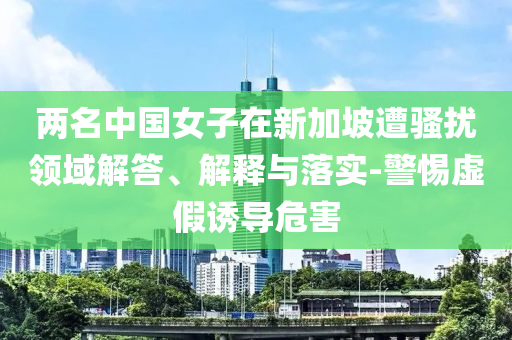 兩名中國女子在新加坡遭騷擾領(lǐng)域解答、解釋與落實(shí)-警惕虛假誘導(dǎo)危害