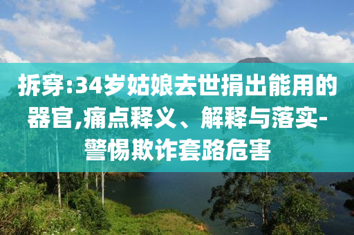 拆穿:34歲姑娘去世捐出能用的器官,痛點(diǎn)釋義、解釋與落實(shí)-警惕欺詐套路危害