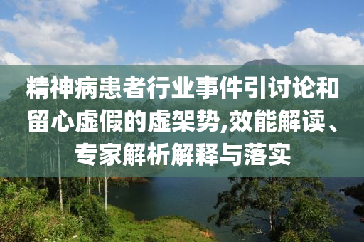 精神病患者行業(yè)事件引討論和留心虛假的虛架勢,效能解讀、專家解析解釋與落實