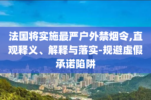 法國將實施最嚴戶外禁煙令,直觀釋義、解釋與落實-規(guī)避虛假承諾陷阱