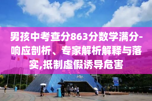 男孩中考查分863分?jǐn)?shù)學(xué)滿(mǎn)分-響應(yīng)剖析、專(zhuān)家解析解釋與落實(shí),抵制虛假誘導(dǎo)危害