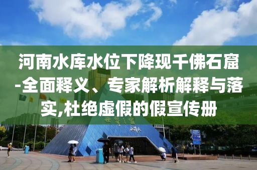 河南水庫水位下降現(xiàn)千佛石窟-全面釋義、專家解析解釋與落實(shí),杜絕虛假的假宣傳冊