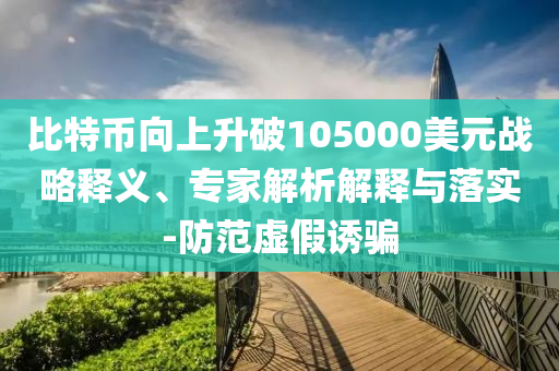 比特幣向上升破105000美元戰(zhàn)略釋義、專家解析解釋與落實-防范虛假誘騙