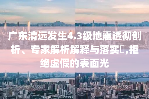 廣東清遠發(fā)生4.3級地震透徹剖析、專家解析解釋與落實?,拒絕虛假的表面光
